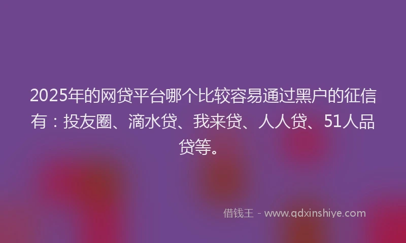 2025年的网贷平台哪个比较容易通过黑户的征信有：投友圈、滴水贷、我来贷、人人贷、51人品贷等。