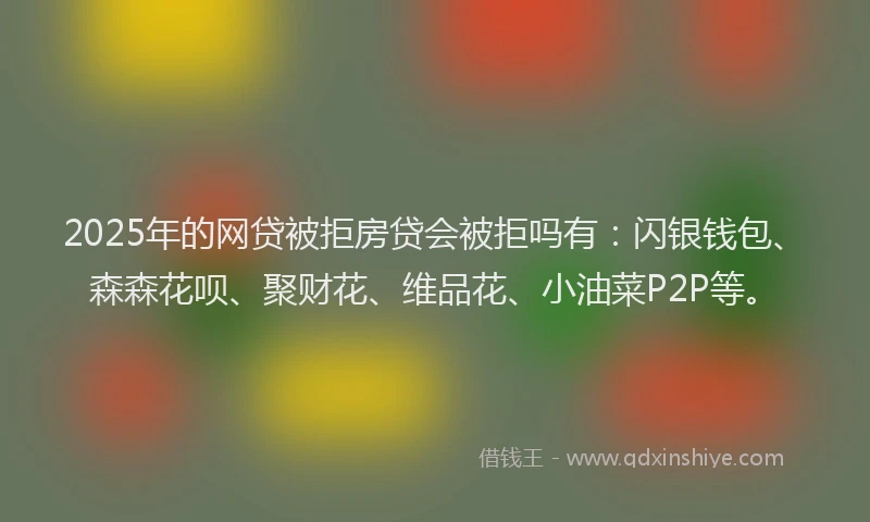 2025年的网贷被拒房贷会被拒吗有：闪银钱包、森森花呗、聚财花、维品花、小油菜P2P等。