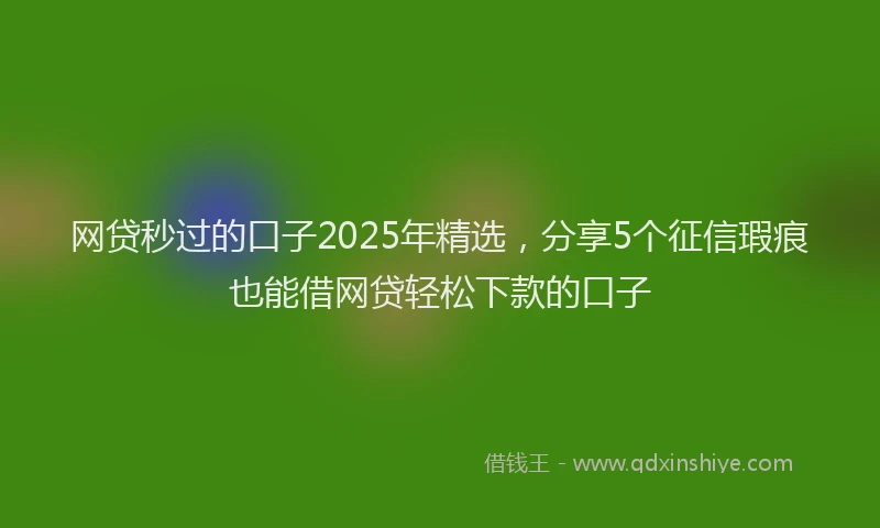 网贷秒过的口子2025年精选，分享5个征信瑕疵也能借网贷轻松下款的口子
