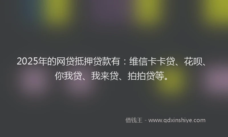 2025年的网贷抵押贷款有：维信卡卡贷、花呗、你我贷、我来贷、拍拍贷等。