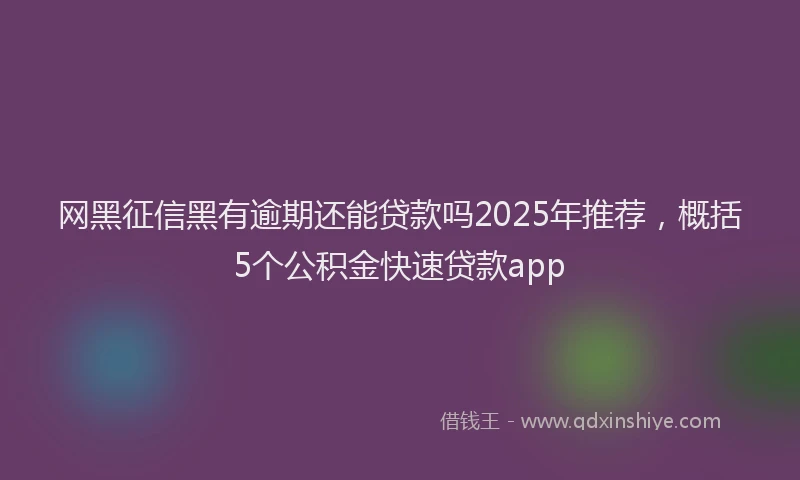 网黑征信黑有逾期还能贷款吗2025年推荐，概括5个公积金快速贷款app