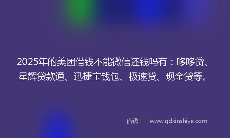 2025年的美团借钱不能微信还钱吗有：哆哆贷、星辉贷款通、迅捷宝钱包、极速贷、现金贷等。