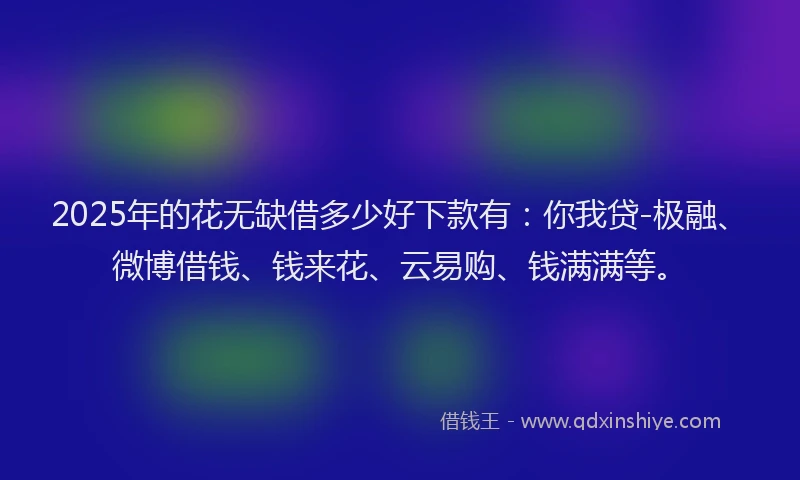 2025年的花无缺借多少好下款有：你我贷-极融、微博借钱、钱来花、云易购、钱满满等。