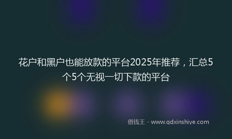 花户和黑户也能放款的平台2025年推荐，汇总5个5个无视一切下款的平台