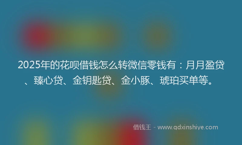 2025年的花呗借钱怎么转微信零钱有：月月盈贷、臻心贷、金钥匙贷、金小豚、琥珀买单等。