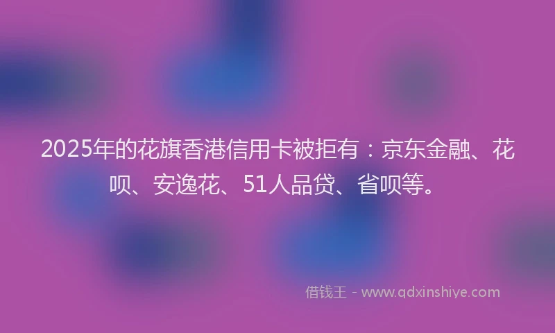 2025年的花旗香港信用卡被拒有：京东金融、花呗、安逸花、51人品贷、省呗等。