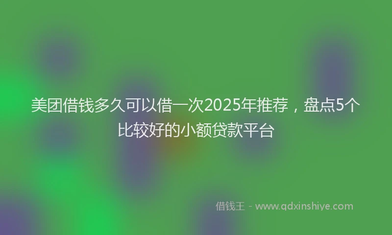 美团借钱多久可以借一次2025年推荐，盘点5个比较好的小额贷款平台