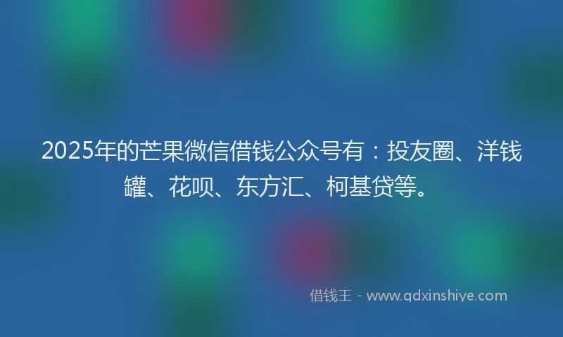 2025年的芒果微信借钱公众号有：投友圈、洋钱罐、花呗、东方汇、柯基贷等。