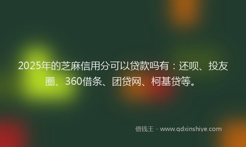 2025年的芝麻信用分可以贷款吗有：还呗、投友圈、360借条、团贷网、柯基贷等。