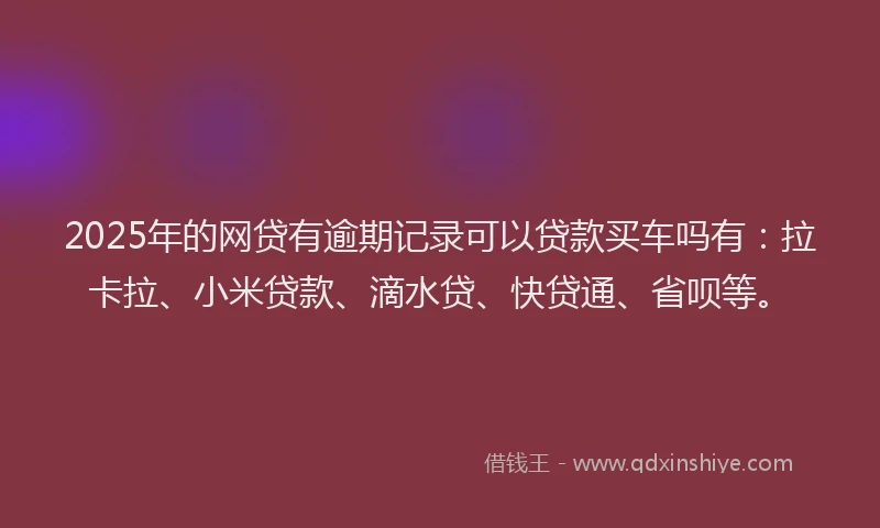 2025年的网贷有逾期记录可以贷款买车吗有：拉卡拉、小米贷款、滴水贷、快贷通、省呗等。