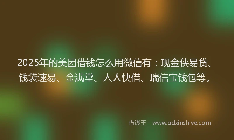 2025年的美团借钱怎么用微信有：现金侠易贷、钱袋速易、金满堂、人人快借、瑞信宝钱包等。