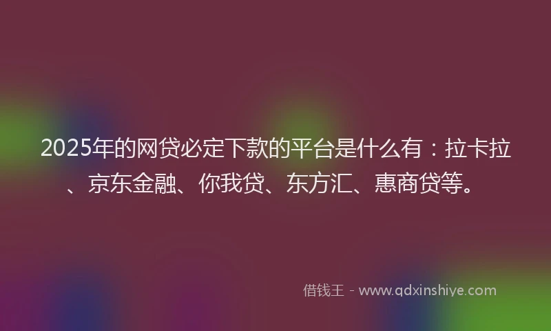 2025年的网贷必定下款的平台是什么有：拉卡拉、京东金融、你我贷、东方汇、惠商贷等。