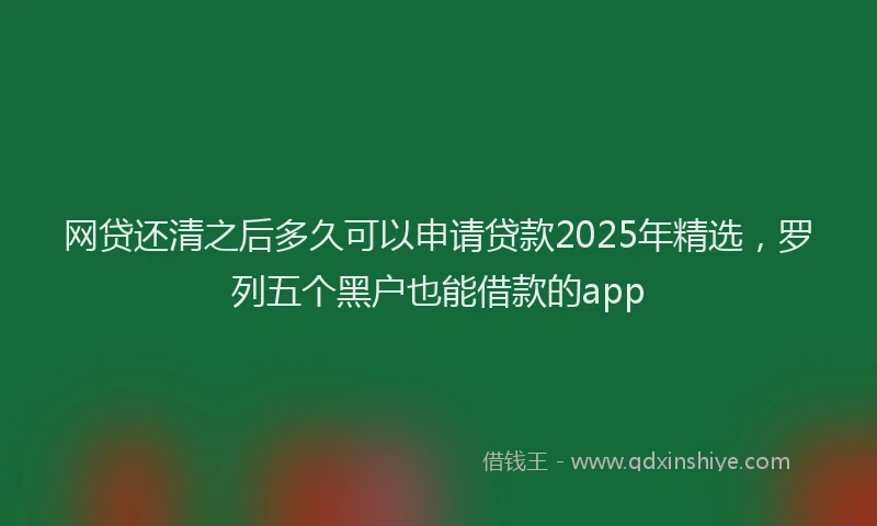 网贷还清之后多久可以申请贷款2025年精选，罗列五个黑户也能借款的app