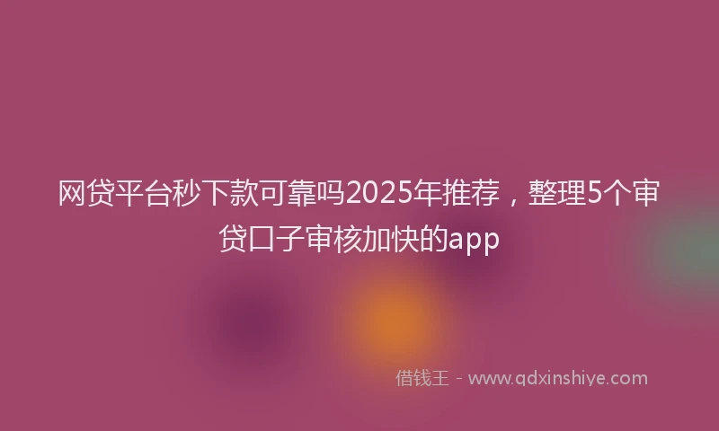 网贷平台秒下款可靠吗2025年推荐，整理5个审贷口子审核加快的app