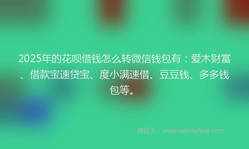 2025年的花呗借钱怎么转微信钱包有：爱木财富、借款宝速贷宝、度小满速借、豆豆钱、多多钱包等。
