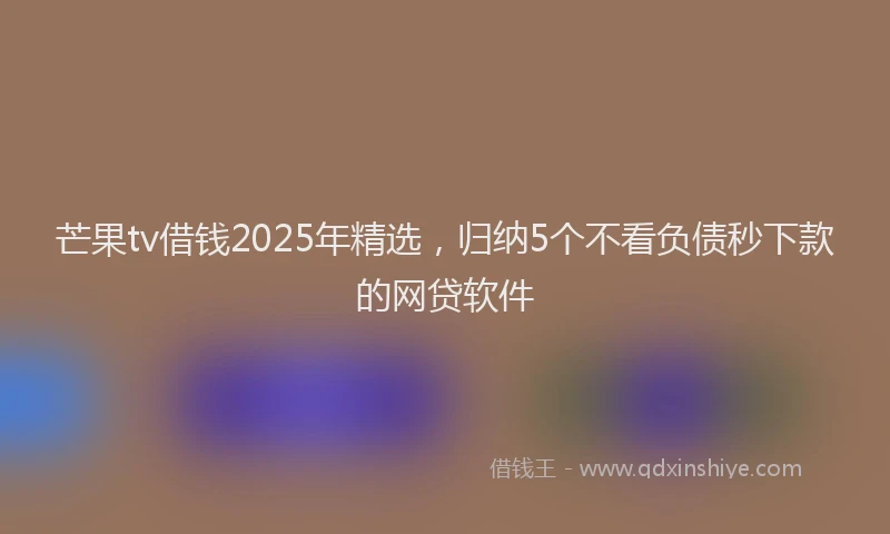 芒果tv借钱2025年精选，归纳5个不看负债秒下款的网贷软件