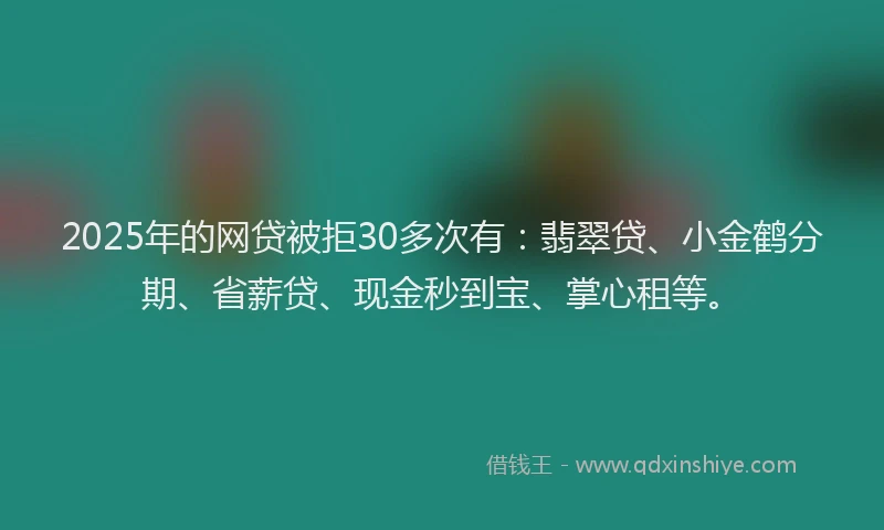 2025年的网贷被拒30多次有：翡翠贷、小金鹤分期、省薪贷、现金秒到宝、掌心租等。