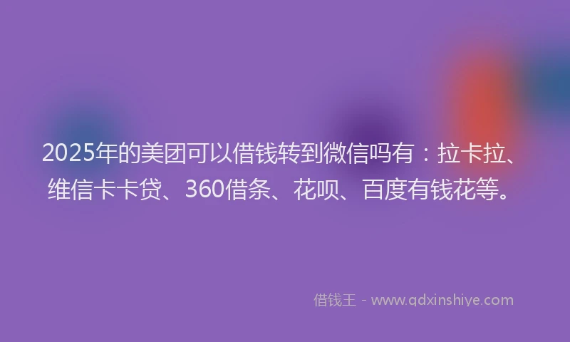 2025年的美团可以借钱转到微信吗有：拉卡拉、维信卡卡贷、360借条、花呗、百度有钱花等。