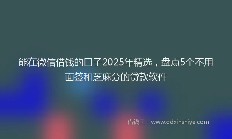 能在微信借钱的口子2025年精选，盘点5个不用面签和芝麻分的贷款软件