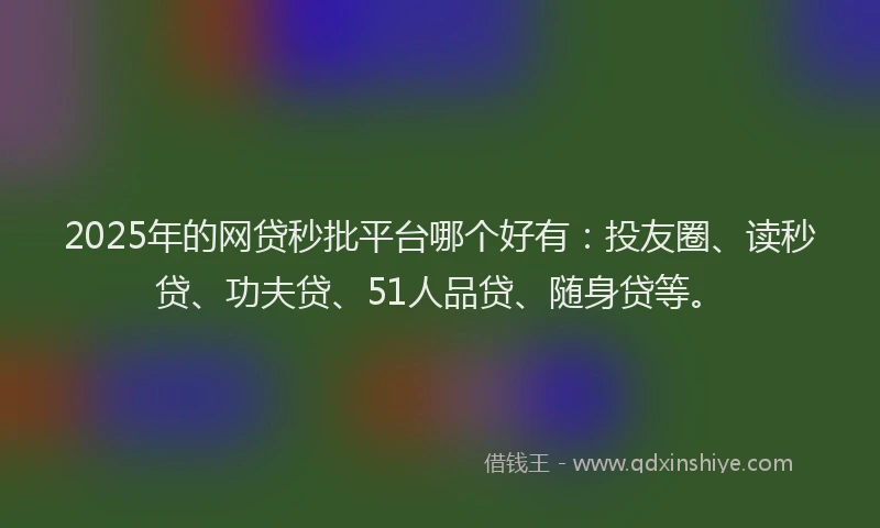 2025年的网贷秒批平台哪个好有：投友圈、读秒贷、功夫贷、51人品贷、随身贷等。
