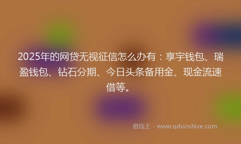 2025年的网贷无视征信怎么办有：享宇钱包、瑞盈钱包、钻石分期、今日头条备用金、现金流速借等。