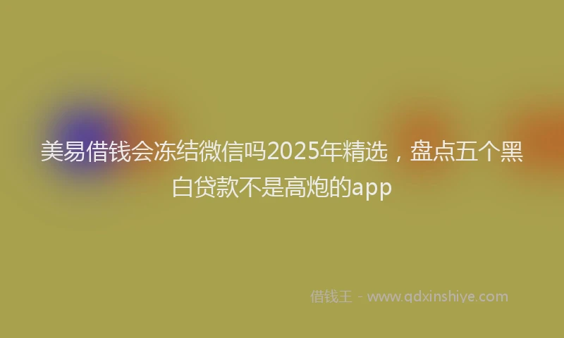美易借钱会冻结微信吗2025年精选，盘点五个黑白贷款不是高炮的app