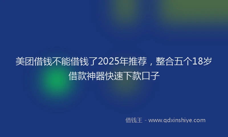 美团借钱不能借钱了2025年推荐，整合五个18岁借款神器快速下款口子