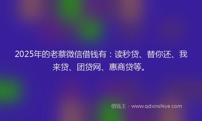 2025年的老蔡微信借钱有：读秒贷、替你还、我来贷、团贷网、惠商贷等。