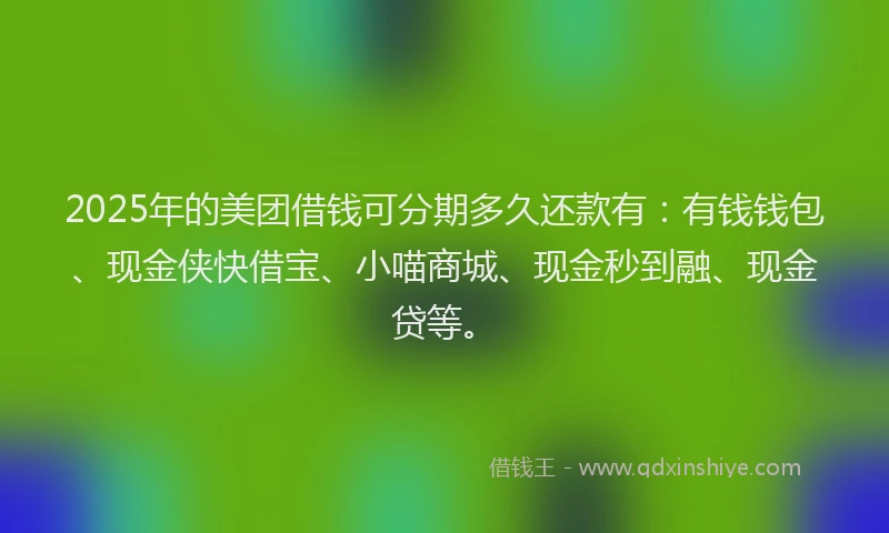 2025年的美团借钱可分期多久还款有：有钱钱包、现金侠快借宝、小喵商城、现金秒到融、现金贷等。