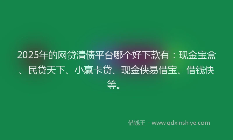 2025年的网贷清债平台哪个好下款有：现金宝盒、民贷天下、小赢卡贷、现金侠易借宝、借钱快等。