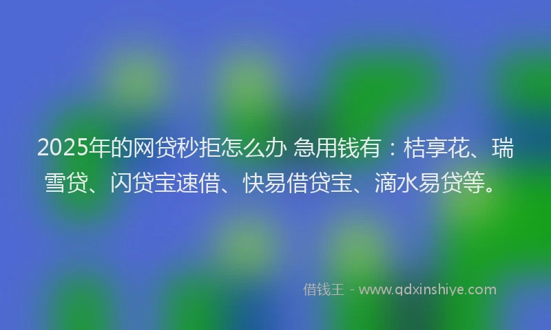2025年的网贷秒拒怎么办 急用钱有：桔享花、瑞雪贷、闪贷宝速借、快易借贷宝、滴水易贷等。
