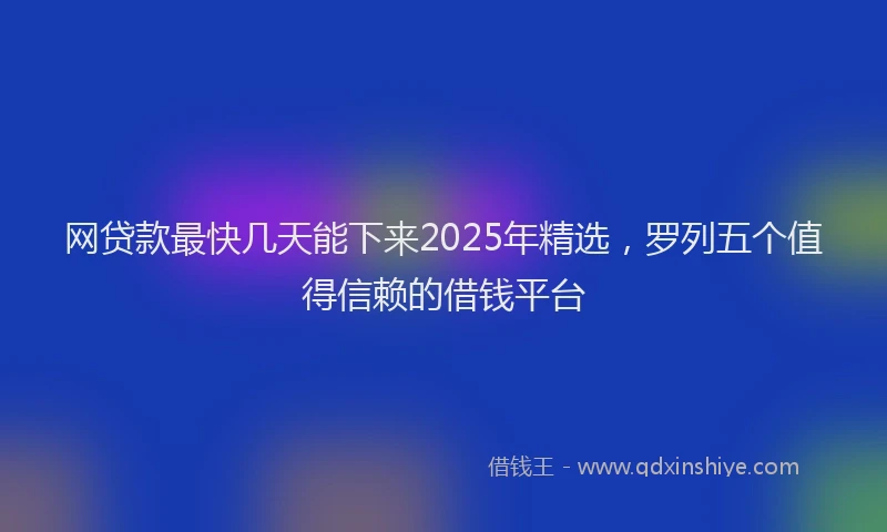 网贷款最快几天能下来2025年精选，罗列五个值得信赖的借钱平台