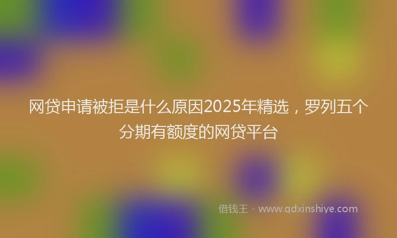 网贷申请被拒是什么原因2025年精选，罗列五个分期有额度的网贷平台