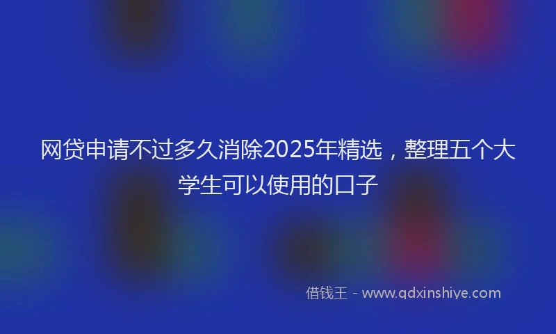 网贷申请不过多久消除2025年精选，整理五个大学生可以使用的口子