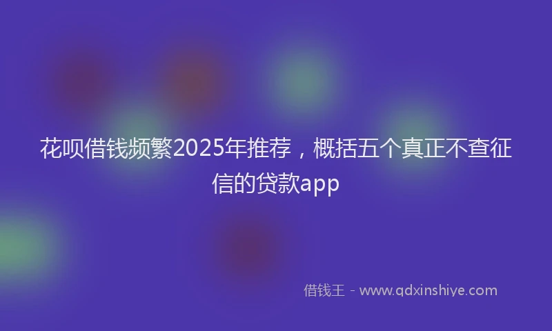 花呗借钱频繁2025年推荐，概括五个真正不查征信的贷款app