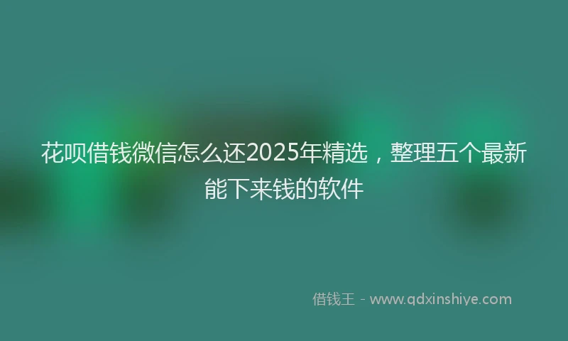 花呗借钱微信怎么还2025年精选，整理五个最新能下来钱的软件
