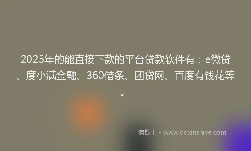 2025年的能直接下款的平台贷款软件有：e微贷、度小满金融、360借条、团贷网、百度有钱花等。