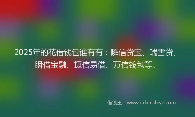 2025年的花借钱包谁有有：瞬信贷宝、瑞雪贷、瞬借宝融、捷信易借、万信钱包等。
