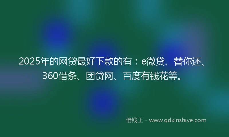 2025年的网贷最好下款的有：e微贷、替你还、360借条、团贷网、百度有钱花等。