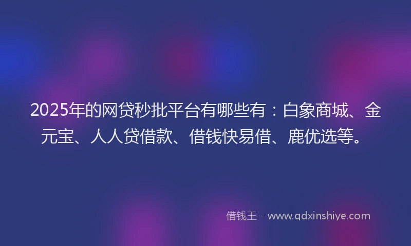 2025年的网贷秒批平台有哪些有：白象商城、金元宝、人人贷借款、借钱快易借、鹿优选等。