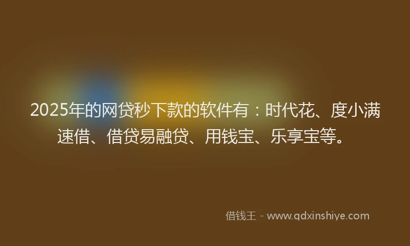 2025年的网贷秒下款的软件有：时代花、度小满速借、借贷易融贷、用钱宝、乐享宝等。