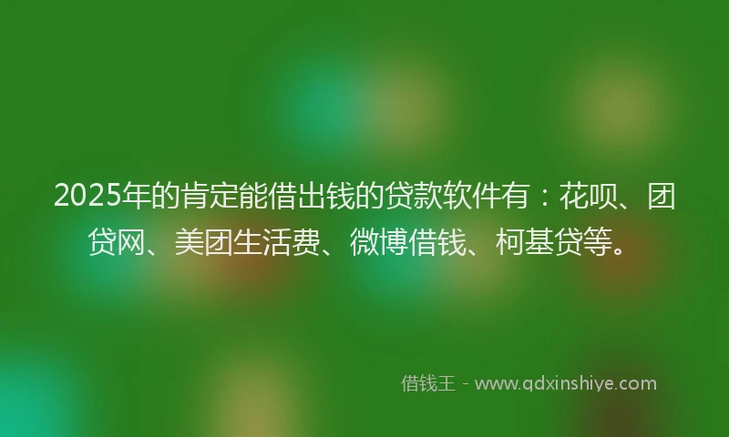 2025年的肯定能借出钱的贷款软件有：花呗、团贷网、美团生活费、微博借钱、柯基贷等。