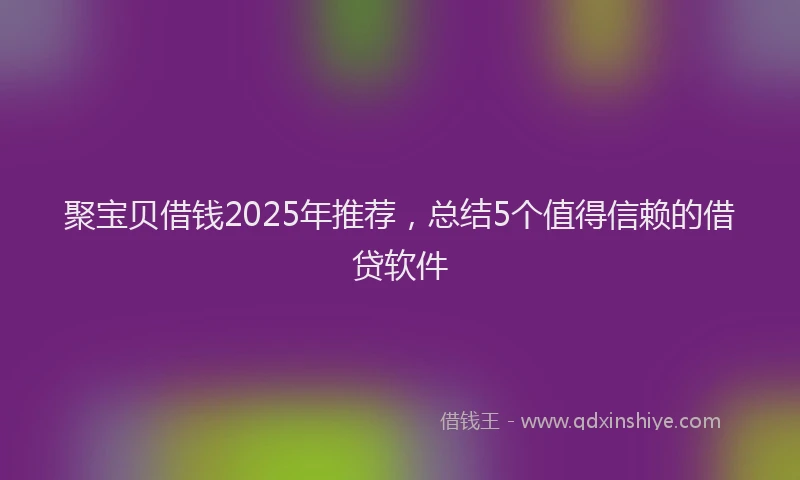 聚宝贝借钱2025年推荐，总结5个值得信赖的借贷软件