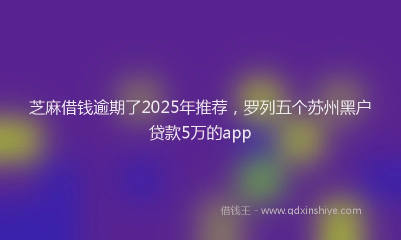 芝麻借钱逾期了2025年推荐，罗列五个苏州黑户贷款5万的app