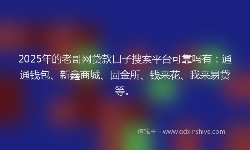 2025年的老哥网贷款口子搜索平台可靠吗有：通通钱包、新鑫商城、固金所、钱来花、我来易贷等。