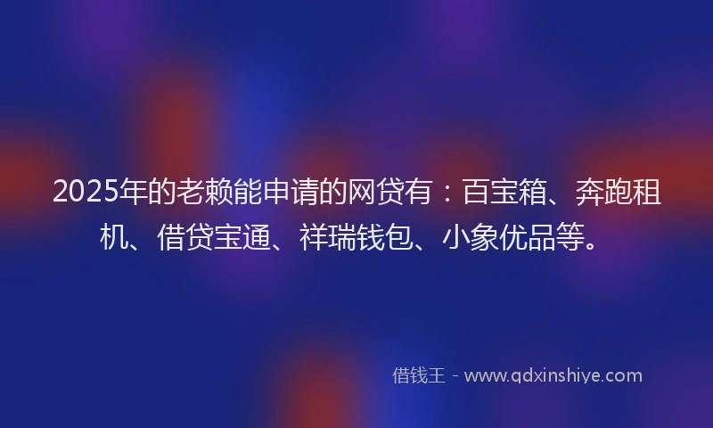 2025年的老赖能申请的网贷有：百宝箱、奔跑租机、借贷宝通、祥瑞钱包、小象优品等。