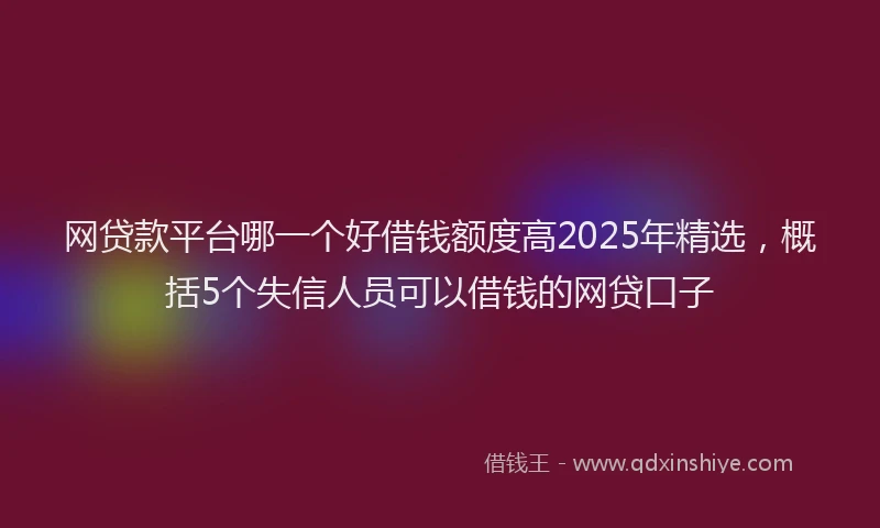 网贷款平台哪一个好借钱额度高2025年精选，概括5个失信人员可以借钱的网贷口子