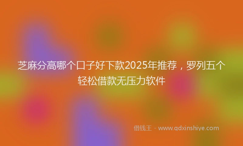 芝麻分高哪个口子好下款2025年推荐，罗列五个轻松借款无压力软件