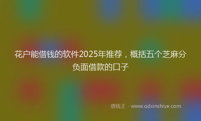 花户能借钱的软件2025年推荐，概括五个芝麻分负面借款的口子