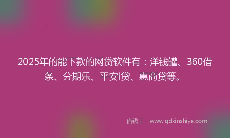 2025年的能下款的网贷软件有：洋钱罐、360借条、分期乐、平安i贷、惠商贷等。